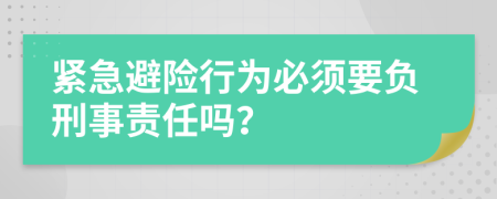 緊急避險行為必須要負刑事責(zé)任嗎？