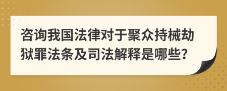 咨詢(xún)我國(guó)法律對(duì)于聚眾持械劫獄罪法條及司法解釋是哪些？
