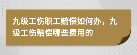 九級工傷職工賠償如何辦，九級工傷賠償哪些費用的