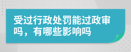 受過行政處罰能過政審嗎，有哪些影響嗎