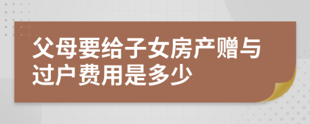 父母要給子女房產(chǎn)贈與過戶費用是多少
