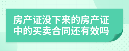 房產(chǎn)證沒下來的房產(chǎn)證中的買賣合同還有效嗎