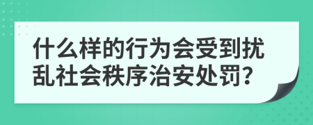 什么樣的行為會(huì)受到擾亂社會(huì)秩序治安處罰？