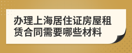 辦理上海居住證房屋租賃合同需要哪些材料