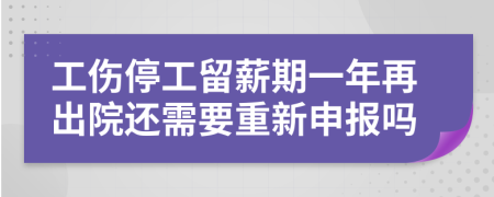 工傷停工留薪期一年再出院還需要重新申報(bào)嗎