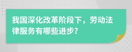 我國(guó)深化改革階段下，勞動(dòng)法律服務(wù)有哪些進(jìn)步？