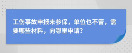工傷事故申報未參保，單位也不管，需要哪些材料，向哪里申請？
