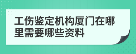 工傷鑒定機(jī)構(gòu)廈門在哪里需要哪些資料