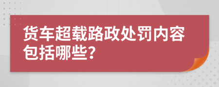 貨車超載路政處罰內(nèi)容包括哪些？