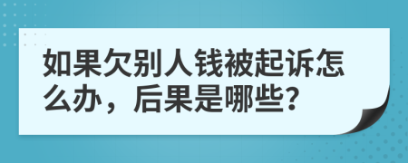如果欠別人錢被起訴怎么辦，后果是哪些？