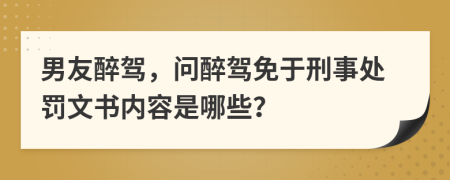男友醉駕，問(wèn)醉駕免于刑事處罰文書內(nèi)容是哪些？