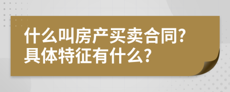 什么叫房產(chǎn)買賣合同?具體特征有什么?