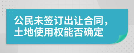 公民未簽訂出讓合同，土地使用權(quán)能否確定