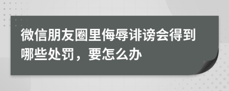 微信朋友圈里侮辱誹謗會(huì)得到哪些處罰，要怎么辦