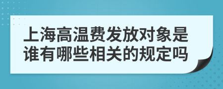 上海高溫費發(fā)放對象是誰有哪些相關(guān)的規(guī)定嗎