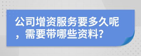 公司增資服務(wù)要多久呢，需要帶哪些資料？