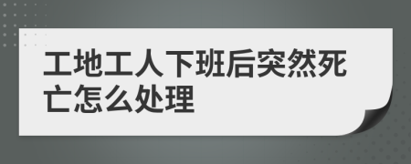 工地工人下班后突然死亡怎么處理
