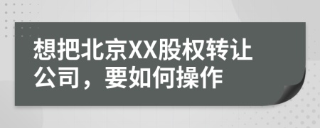 想把北京XX股權(quán)轉(zhuǎn)讓公司，要如何操作