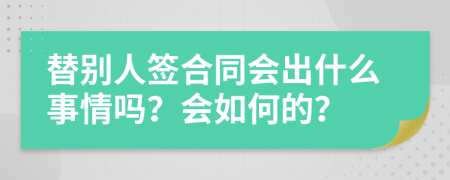 替別人簽合同會出什么事情嗎？會如何的？