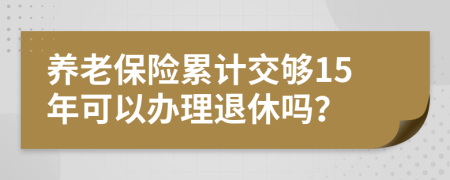 養(yǎng)老保險累計交夠15年可以辦理退休嗎？