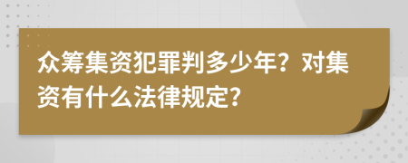 眾籌集資犯罪判多少年？對集資有什么法律規(guī)定？