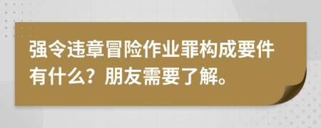 強令違章冒險作業(yè)罪構成要件有什么？朋友需要了解。