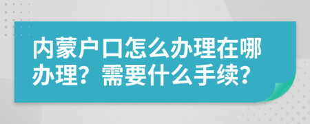內(nèi)蒙戶口怎么辦理在哪辦理？需要什么手續(xù)？