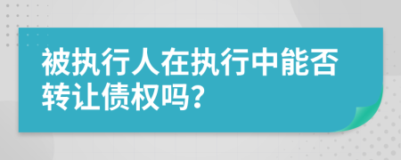 被執(zhí)行人在執(zhí)行中能否轉(zhuǎn)讓債權(quán)嗎？