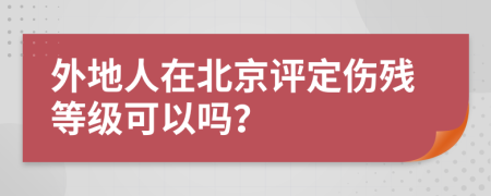 外地人在北京評定傷殘等級可以嗎？