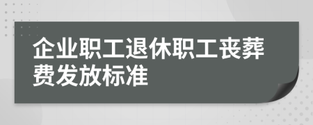 企業(yè)職工退休職工喪葬費(fèi)發(fā)放標(biāo)準(zhǔn)