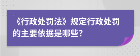 《行政處罰法》規(guī)定行政處罰的主要依據(jù)是哪些？