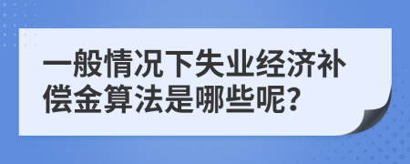 一般情況下失業(yè)經濟補償金算法是哪些呢？