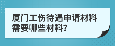 廈門工傷待遇申請材料需要哪些材料？