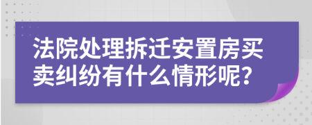 法院處理拆遷安置房買(mǎi)賣(mài)糾紛有什么情形呢？