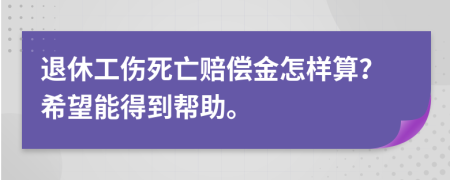 退休工傷死亡賠償金怎樣算？希望能得到幫助。