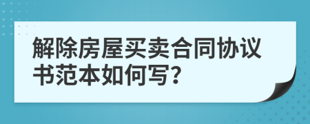 解除房屋買賣合同協(xié)議書范本如何寫？
