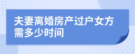 夫妻離婚房產(chǎn)過戶女方需多少時間