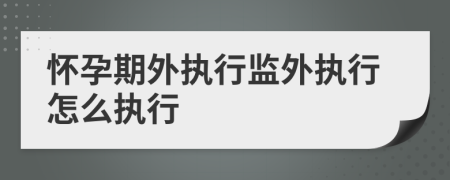 懷孕期外執(zhí)行監(jiān)外執(zhí)行怎么執(zhí)行