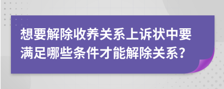 想要解除收養(yǎng)關(guān)系上訴狀中要滿足哪些條件才能解除關(guān)系？