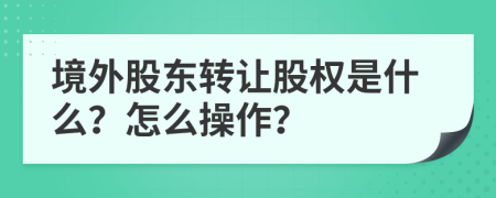 境外股東轉(zhuǎn)讓股權是什么？怎么操作？