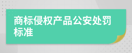 商標(biāo)侵權(quán)產(chǎn)品公安處罰標(biāo)準(zhǔn)