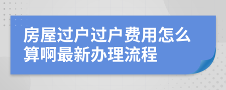房屋過戶過戶費用怎么算啊最新辦理流程