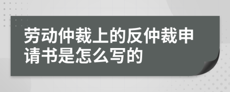 勞動(dòng)仲裁上的反仲裁申請(qǐng)書是怎么寫的