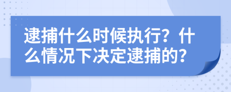 逮捕什么時候執(zhí)行？什么情況下決定逮捕的？