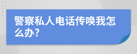 警察私人電話傳喚我怎么辦?
