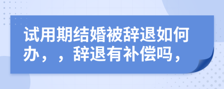 試用期結(jié)婚被辭退如何辦，，辭退有補(bǔ)償嗎，