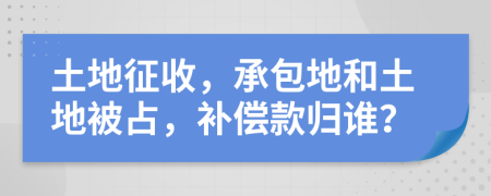 土地征收，承包地和土地被占，補償款歸誰？