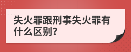 失火罪跟刑事失火罪有什么區(qū)別?