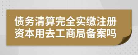 債務(wù)清算完全實繳注冊資本用去工商局備案嗎