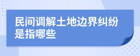 民間調(diào)解土地邊界糾紛是指哪些